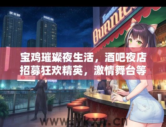 宝鸡璀璨夜生活，酒吧夜店招募狂欢精英，激情舞台等你登台秀风采！
