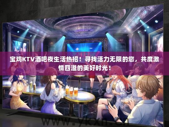 宝鸡KTV酒吧夜生活热招！寻找活力无限的您，共度激情四溢的美好时光！