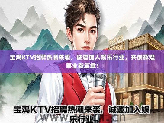 宝鸡KTV招聘热潮来袭，诚邀加入娱乐行业，共创辉煌事业新篇章！