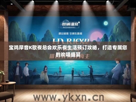 宝鸡摩音K歌夜总会欢乐夜生活预订攻略，打造专属您的欢唱盛宴